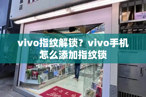 vivo指纹解锁？vivo手机怎么添加指纹锁