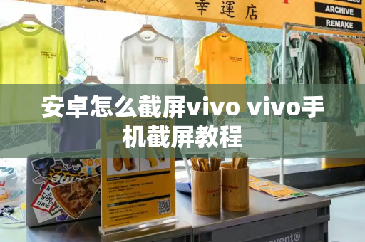 安卓怎么截屏vivo vivo手机截屏教程-第1张图片-星选测评