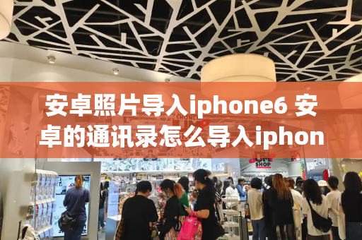 安卓照片导入iphone6 安卓的通讯录怎么导入iphone-第1张图片-星选测评