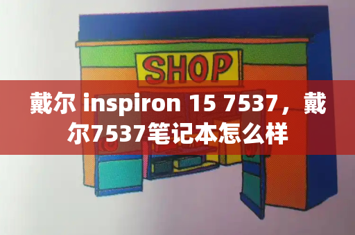 戴尔 inspiron 15 7537，戴尔7537笔记本怎么样