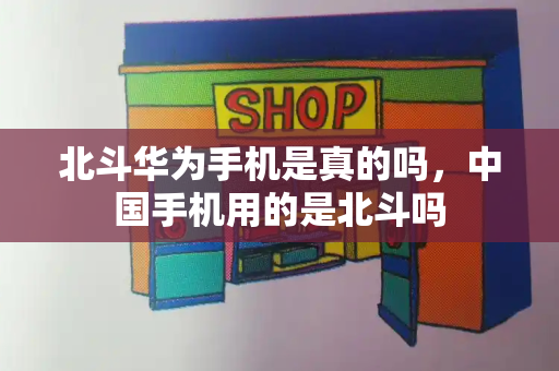 北斗华为手机是真的吗，中国手机用的是北斗吗