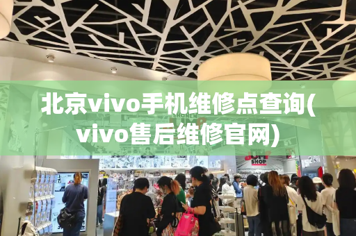 北京vivo手机维修点查询(vivo售后维修官网)