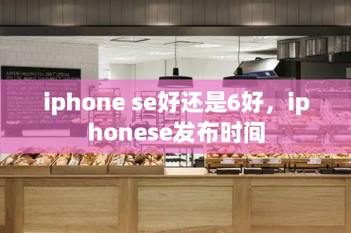 iphone se好还是6好，iphonese发布时间