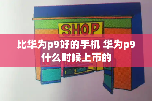 比华为p9好的手机 华为p9什么时候上市的-第1张图片-星选测评