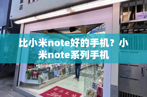 比小米note好的手机？小米note系列手机-第1张图片-星选测评