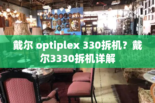 戴尔 optiplex 330拆机？戴尔3330拆机详解