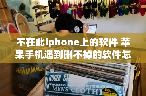 不在此iphone上的软件 苹果手机遇到删不掉的软件怎么办