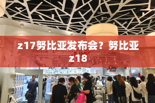 z17努比亚发布会？努比亚z18-第1张图片-星选测评