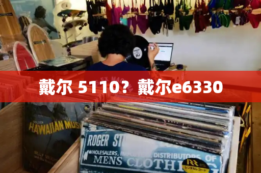 戴尔 5110？戴尔e6330