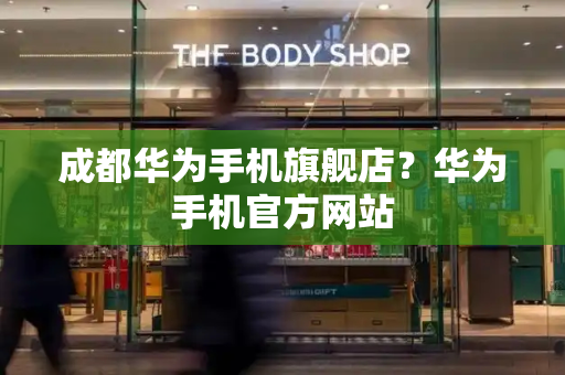 成都华为手机旗舰店？华为手机官方网站