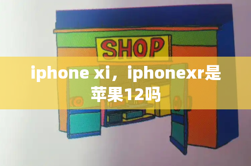 iphone xi，iphonexr是苹果12吗-第1张图片-星选测评