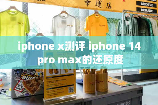 iphone x测评 iphone 14 pro max的还原度-第1张图片-星选测评