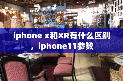 iphone x和XR有什么区别，iphone11参数-第1张图片-星选测评