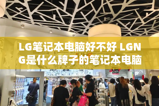 LG笔记本电脑好不好 LGNG是什么牌子的笔记本电脑