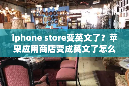 iphone store变英文了？苹果应用商店变成英文了怎么办-第1张图片-星选测评