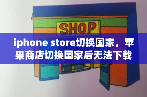 iphone store切换国家，苹果商店切换国家后无法下载-第1张图片-星选测评