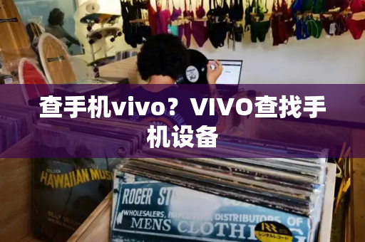 查手机vivo？VIVO查找手机设备-第1张图片-星选测评