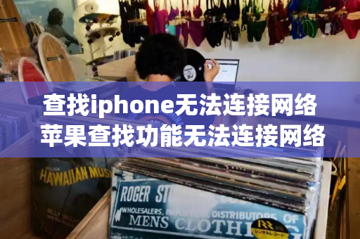 查找iphone无法连接网络 苹果查找功能无法连接网络-第1张图片-星选测评