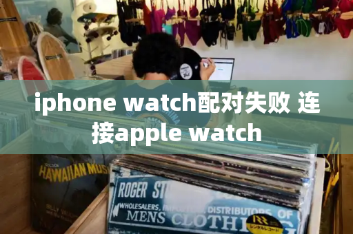 iphone watch配对失败 连接apple watch