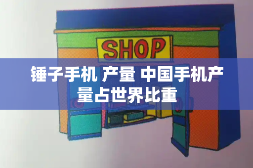 锤子手机 产量 中国手机产量占世界比重