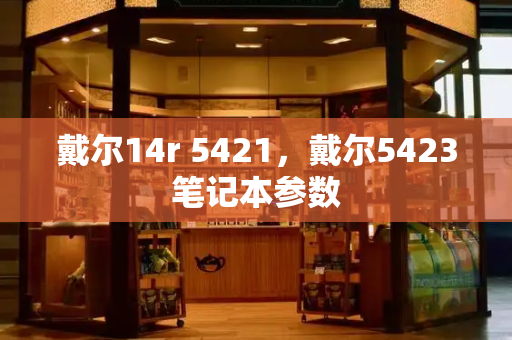 戴尔14r 5421，戴尔5423笔记本参数