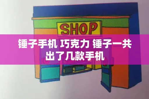 锤子手机 巧克力 锤子一共出了几款手机-第1张图片-星选测评