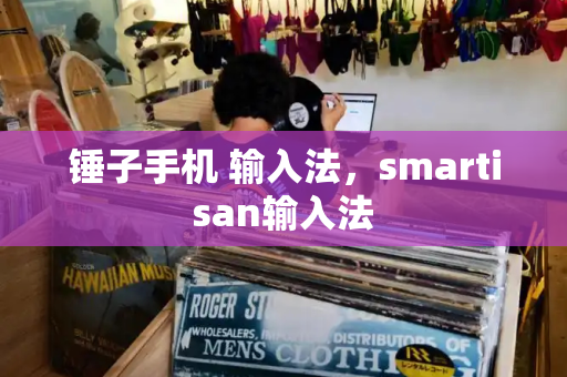 锤子手机 输入法，smartisan输入法-第1张图片-星选测评