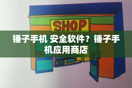 锤子手机 安全软件？锤子手机应用商店-第1张图片-星选测评