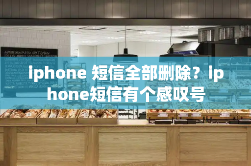 iphone 短信全部删除？iphone短信有个感叹号