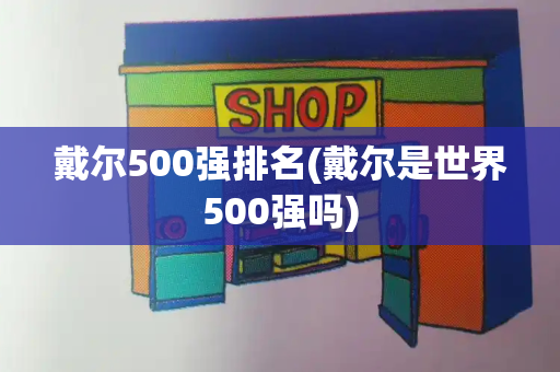 戴尔500强排名(戴尔是世界500强吗)