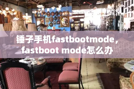 锤子手机fastbootmode，fastboot mode怎么办