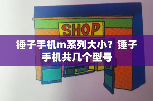 锤子手机m系列大小？锤子手机共几个型号-第1张图片-星选测评