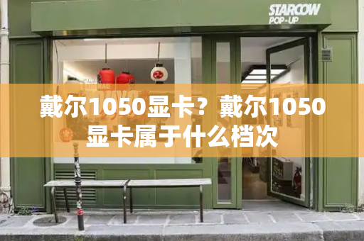 戴尔1050显卡？戴尔1050显卡属于什么档次-第1张图片-星选值得买