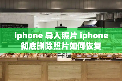 iphone 导入照片 iphone彻底删除照片如何恢复-第1张图片-星选测评