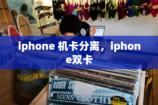 iphone 机卡分离，iphone双卡-第1张图片-星选测评