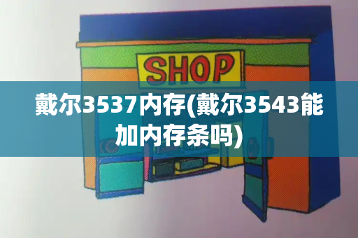 戴尔3537内存(戴尔3543能加内存条吗)