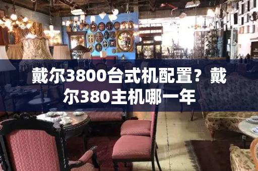 戴尔3800台式机配置？戴尔380主机哪一年