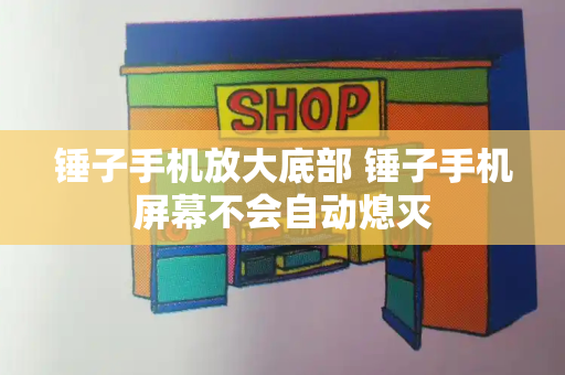 锤子手机放大底部 锤子手机屏幕不会自动熄灭-第1张图片-星选测评