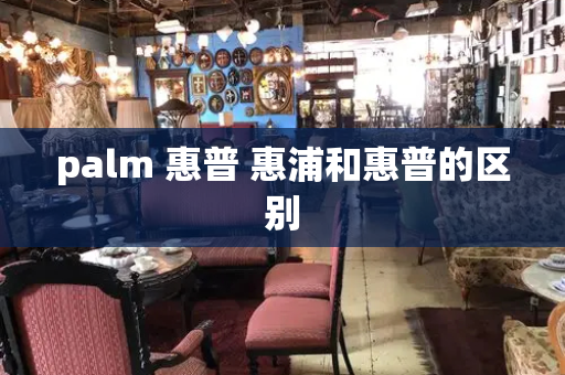 palm 惠普 惠浦和惠普的区别