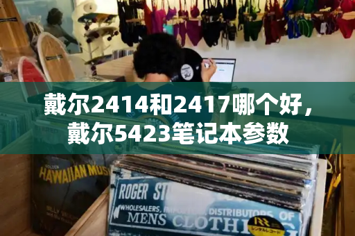 戴尔2414和2417哪个好，戴尔5423笔记本参数-第1张图片-星选值得买