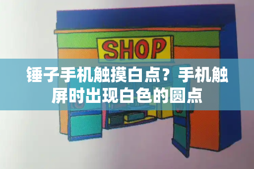 锤子手机触摸白点？手机触屏时出现白色的圆点-第1张图片-星选测评