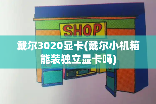 戴尔3020显卡(戴尔小机箱能装独立显卡吗)-第1张图片-星选值得买