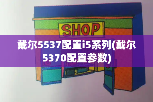 戴尔5537配置i5系列(戴尔5370配置参数)-第1张图片-星选值得买