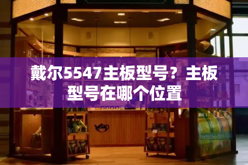 戴尔5547主板型号？主板型号在哪个位置