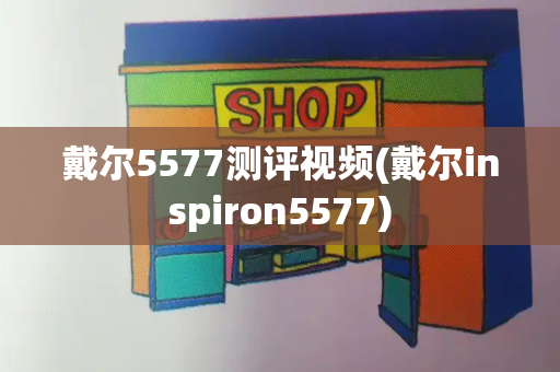 戴尔5577测评视频(戴尔inspiron5577)