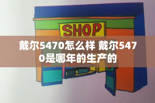 戴尔5470怎么样 戴尔5470是哪年的生产的-第1张图片-星选值得买