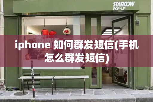 iphone 如何群发短信(手机怎么群发短信)