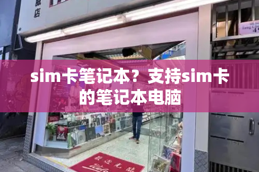 sim卡笔记本？支持sim卡的笔记本电脑-第1张图片-星选值得买