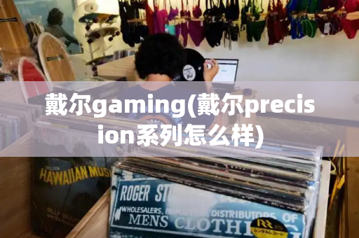 戴尔gaming(戴尔precision系列怎么样)