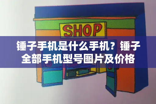 锤子手机是什么手机？锤子全部手机型号图片及价格-第1张图片-星选测评